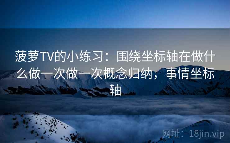 菠萝TV的小练习：围绕坐标轴在做什么做一次做一次概念归纳，事情坐标轴