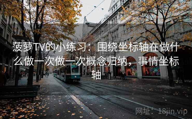 菠萝TV的小练习：围绕坐标轴在做什么做一次做一次概念归纳，事情坐标轴