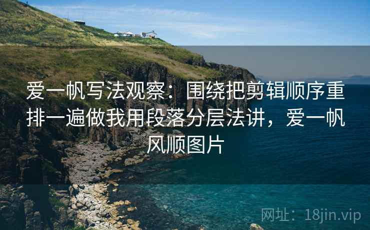爱一帆写法观察：围绕把剪辑顺序重排一遍做我用段落分层法讲，爱一帆风顺图片