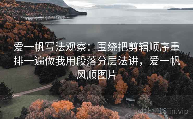 爱一帆写法观察：围绕把剪辑顺序重排一遍做我用段落分层法讲，爱一帆风顺图片
